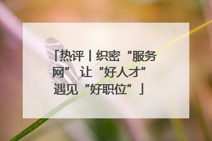 热评丨织密“服务网” 让“好人才”遇见“好职位”