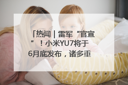热闻｜雷军“官宣”！小米YU7将于6月底发布，诸多重磅新品一起发布！唯独价格“卖关子”