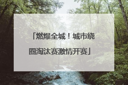 燃爆全城！城市绕圈淘汰赛激情开赛