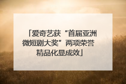 爱奇艺获“首届亚洲微短剧大奖”两项荣誉 精品化显成效