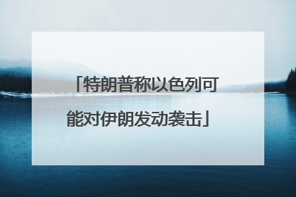 特朗普称以色列可能对伊朗发动袭击