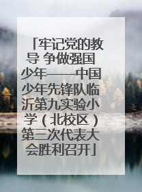 牢记党的教导 争做强国少年——中国少年先锋队临沂第九实验小学（北校区）第三次代表大会胜利召开