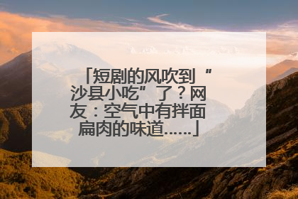 短剧的风吹到“沙县小吃”了？网友：空气中有拌面扁肉的味道……