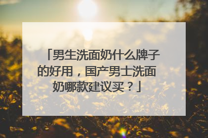 男生洗面奶什么牌子的好用，国产男士洗面奶哪款建议买？