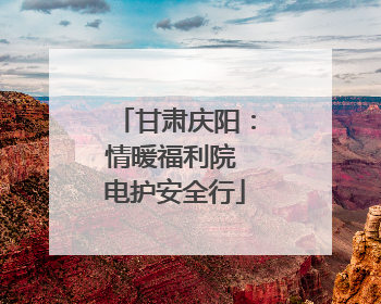 甘肃庆阳：情暖福利院 电护安全行