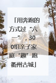 用奔跑的方式过“六一”，300组亲子家庭“趣”跑衢州古城