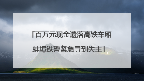 百万元现金遗落高铁车厢 蚌埠铁警紧急寻到失主