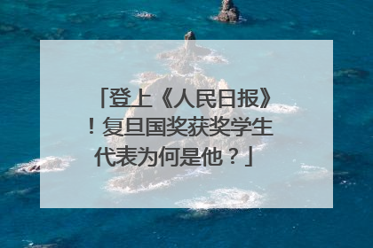 登上《人民日报》！复旦国奖获奖学生代表为何是他？