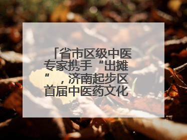 省市区级中医专家携手“出摊”，济南起步区首届中医药文化市集热闹开幕