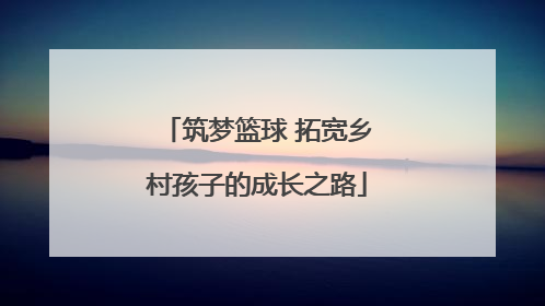 筑梦篮球 拓宽乡村孩子的成长之路