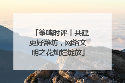 筝鸣时评丨共建更好潍坊，网络文明之花灿烂绽放