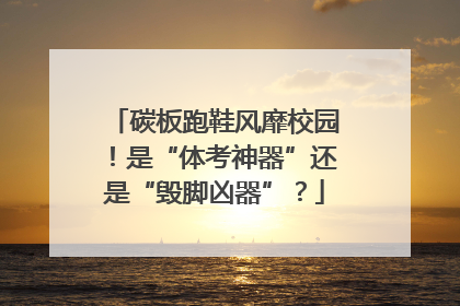 碳板跑鞋风靡校园！是“体考神器”还是“毁脚凶器”？