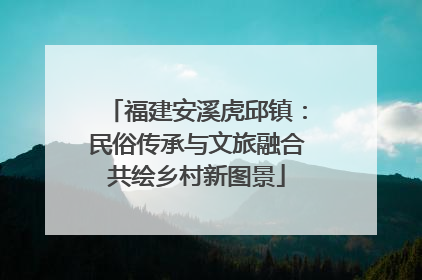 福建安溪虎邱镇：民俗传承与文旅融合共绘乡村新图景