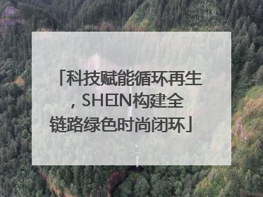 科技赋能循环再生，SHEIN构建全链路绿色时尚闭环
