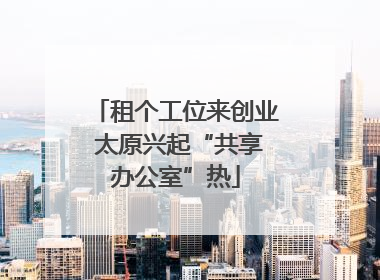租个工位来创业 太原兴起“共享办公室”热