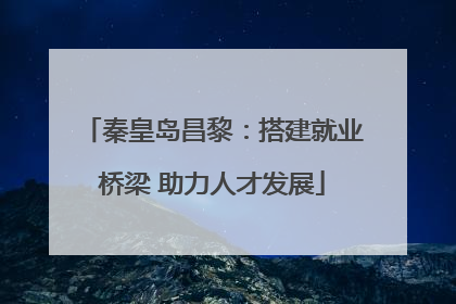 秦皇岛昌黎：搭建就业桥梁 助力人才发展