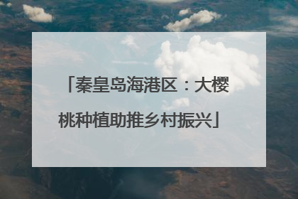 秦皇岛海港区：大樱桃种植助推乡村振兴