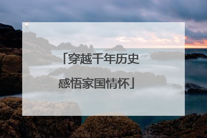 穿越千年历史 感悟家国情怀