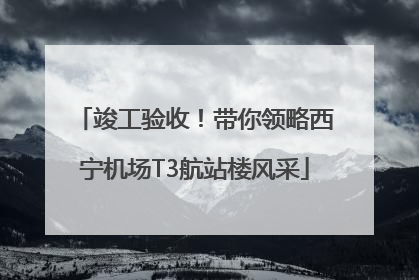 竣工验收！带你领略西宁机场T3航站楼风采