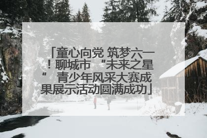 童心向党 筑梦六一！聊城市 “未来之星” 青少年风采大赛成果展示活动圆满成功