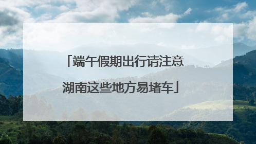 端午假期出行请注意 湖南这些地方易堵车