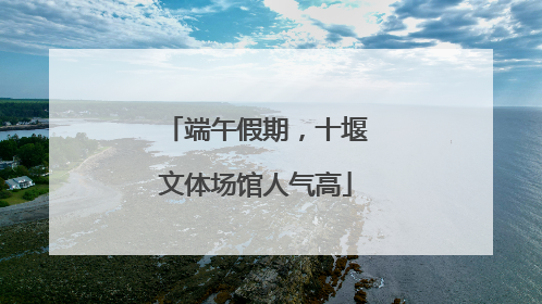 端午假期，十堰文体场馆人气高