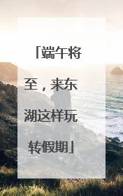 端午将至，来东湖这样玩转假期