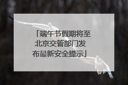 端午节假期将至 北京交管部门发布最新安全提示