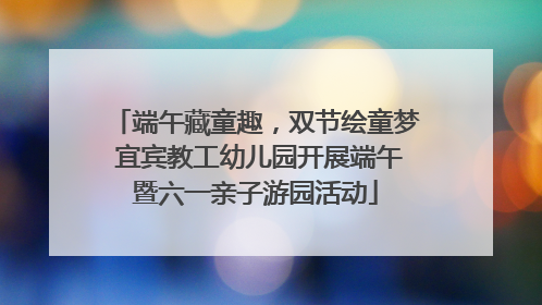 端午藏童趣，双节绘童梦 宜宾教工幼儿园开展端午暨六一亲子游园活动