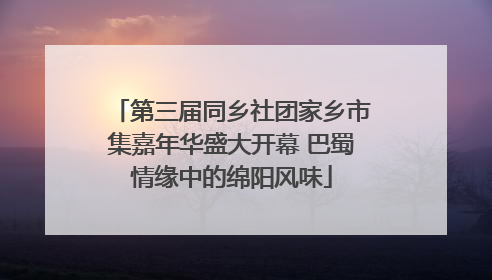 第三届同乡社团家乡市集嘉年华盛大开幕 巴蜀情缘中的绵阳风味