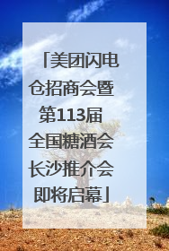 美团闪电仓招商会暨第113届全国糖酒会长沙推介会即将启幕