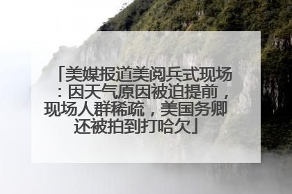 美媒报道美阅兵式现场：因天气原因被迫提前，现场人群稀疏，美国务卿还被拍到打哈欠