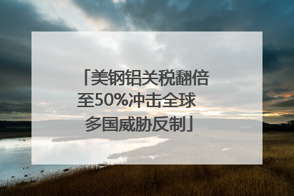 美钢铝关税翻倍至50%冲击全球 多国威胁反制