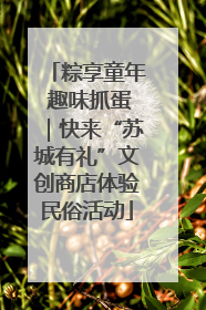 粽享童年 趣味抓蛋｜快来“苏城有礼”文创商店体验民俗活动