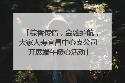 粽香传情，金融护航，大家人寿宜昌中心支公司开展端午暖心活动