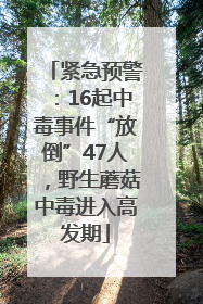 紧急预警：16起中毒事件“放倒”47人，野生蘑菇中毒进入高发期