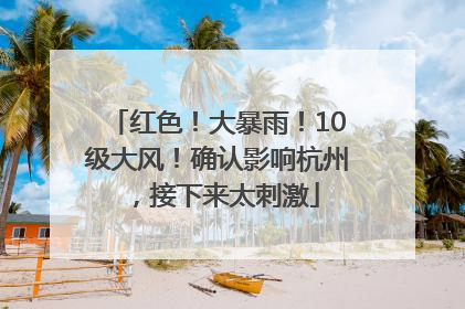 红色！大暴雨！10级大风！确认影响杭州，接下来太刺激
