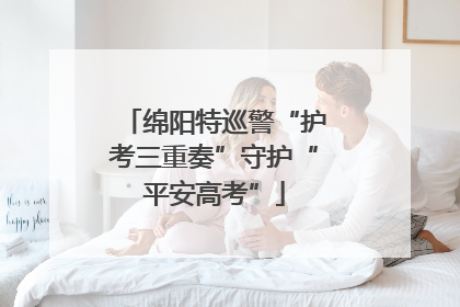 绵阳特巡警“护考三重奏”守护“平安高考”
