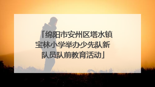 绵阳市安州区塔水镇宝林小学举办少先队新队员队前教育活动