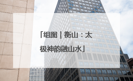 组图｜衡山：太极神韵融山水