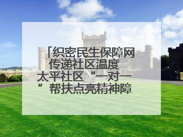 织密民生保障网 传递社区温度 太平社区“一对一”帮扶点亮精神障碍患者希望