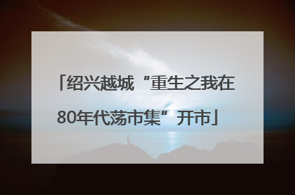 绍兴越城“重生之我在80年代荡市集”开市