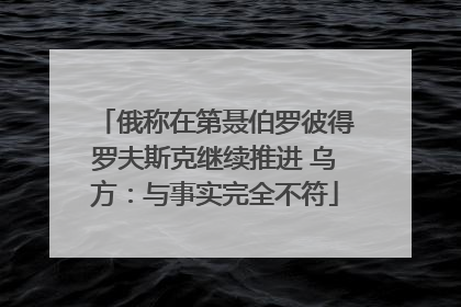俄称在第聂伯罗彼得罗夫斯克继续推进 乌方：与事实完全不符