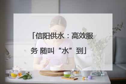 信阳供水：高效服务 随叫“水”到