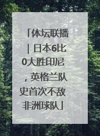 体坛联播｜日本6比0大胜印尼，英格兰队史首次不敌非洲球队