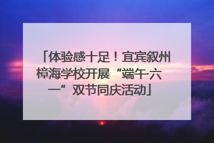 体验感十足！宜宾叙州樟海学校开展“端午·六一”双节同庆活动