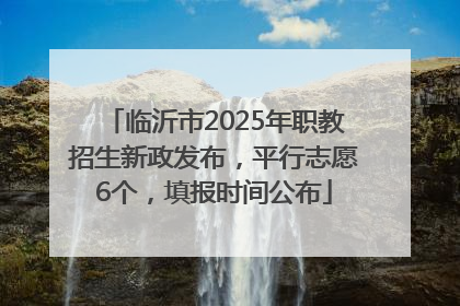 临沂市2025年职教招生新政发布，平行志愿6个，填报时间公布