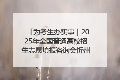 为考生办实事｜2025年全国普通高校招生志愿填报咨询会忻州专场活动成功举办
