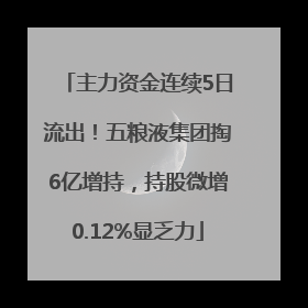 主力资金连续5日流出！五粮液集团掏6亿增持，持股微增0.12%显乏力