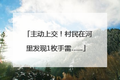 主动上交！村民在河里发现1枚手雷……